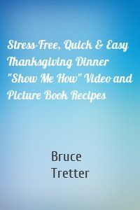 Stress-Free, Quick & Easy Thanksgiving Dinner "Show Me How" Video and Picture Book Recipes