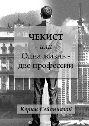 Обложка книги «Чекист или Одна жизнь – две профессии» — Керим Сейдниязов