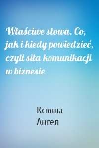 Właściwe słowa. Co, jak i kiedy powiedzieć, czyli siła komunikacji w biznesie