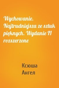 Wychowanie. Najtrudniejsza ze sztuk pięknych. Wydanie II rozszerzone