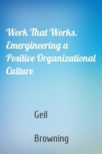 Work That Works. Emergineering a Positive Organizational Culture