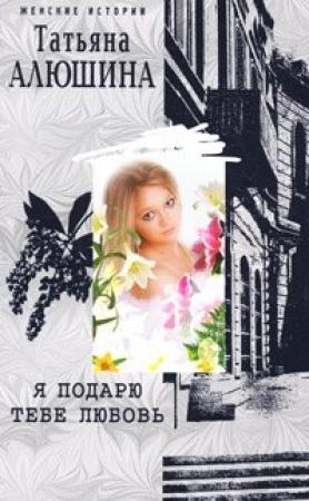 Обложка книги «Я подарю тебе любовь» — Татьяна Алюшина