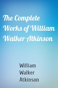 The Complete Works of William Walker Atkinson