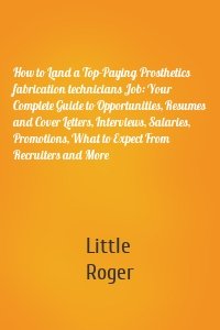 How to Land a Top-Paying Prosthetics fabrication technicians Job: Your Complete Guide to Opportunities, Resumes and Cover Letters, Interviews, Salaries, Promotions, What to Expect From Recruiters and More