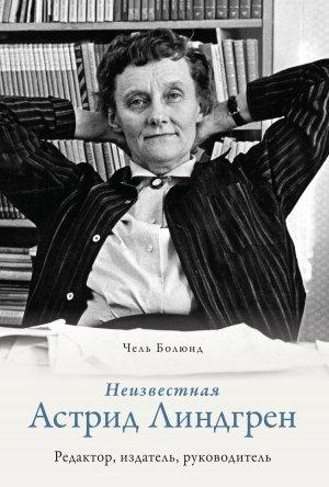 Обложка книги «Неизвестная Астрид Линдгрен: редактор, издатель, руководитель» — Чель Болюнд
