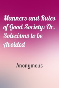 Manners and Rules of Good Society; Or, Solecisms to be Avoided