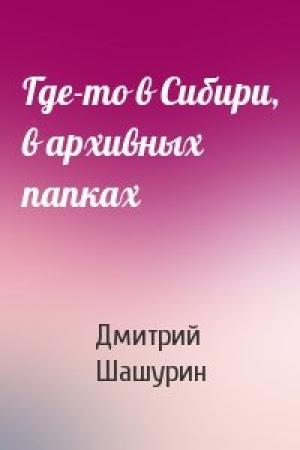 Обложка книги «Где-то в Сибири, в архивных папках» — Дмитрий Шашурин