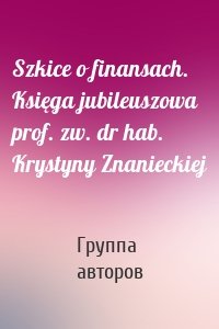 Szkice o finansach. Księga jubileuszowa prof. zw. dr hab. Krystyny Znanieckiej