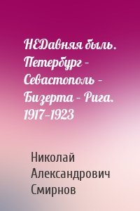 НЕДавняя быль. Петербург – Севастополь – Бизерта – Рига. 1917—1923