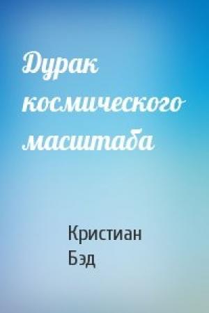 Обложка книги «Дурак космического масштаба» — Кристиан Бэд