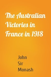 The Australian Victories in France in 1918