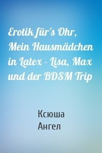 Erotik für's Ohr, Mein Hausmädchen in Latex - Lisa, Max und der BDSM Trip