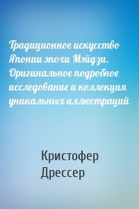 Традиционное искусство Японии эпохи Мэйдзи. Оригинальное подробное исследование и коллекция уникальных иллюстраций