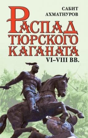 Обложка книги «Распад Тюркского каганата. VI–VIII вв.» — Сабит Ахматнуров
