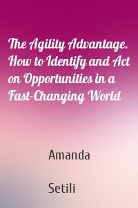 The Agility Advantage. How to Identify and Act on Opportunities in a Fast-Changing World