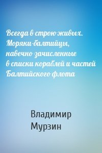 Всегда в строю живых. Моряки-балтийцы, навечно зачисленные в списки кораблей и частей Балтийского флота