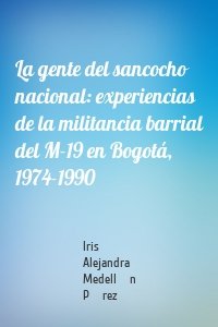 La gente del sancocho nacional: experiencias de la militancia barrial del M-19 en Bogotá, 1974-1990