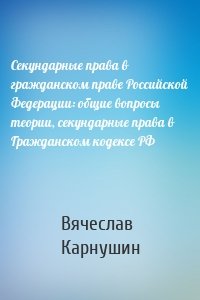 Секундарные права в гражданском праве Российской Федерации: общие вопросы теории, секундарные права в Гражданском кодексе РФ