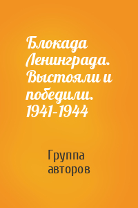 Блокада Ленинграда. Выстояли и победили. 1941–1944