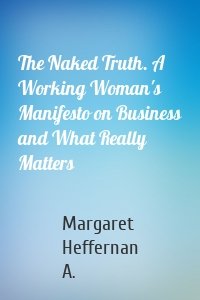 The Naked Truth. A Working Woman's Manifesto on Business and What Really Matters