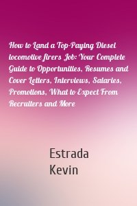 How to Land a Top-Paying Diesel locomotive firers Job: Your Complete Guide to Opportunities, Resumes and Cover Letters, Interviews, Salaries, Promotions, What to Expect From Recruiters and More