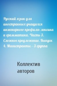 Русский язык для иностранных учащихся инженерного профиля: лексика и грамматика. Часть 3. Сложное предложение. Выпуск 4. Магистранты – 3 группа