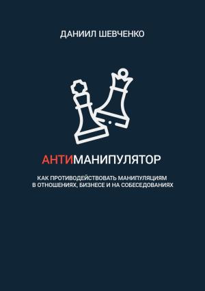 Обложка книги «Антиманипулятор. Как противодействовать манипуляциям в отношениях, бизнесе и на собеседованиях» — Даниил Шевченко