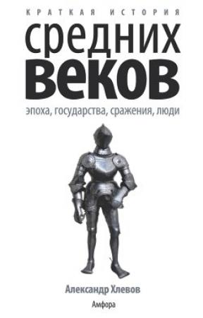 Обложка книги «Краткая история Средних веков: Эпоха, государства, сражения, люди» — Александр Хлевов