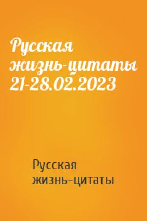 Обложка книги «Русская жизнь-цитаты 21-28.02.2023» — Русская жизнь-цитаты