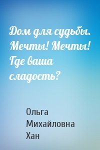 Дом для судьбы. Мечты! Мечты! Где ваша сладость?