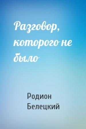 Обложка книги «Разговор, которого не было» — Родион Белецкий