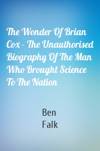 The Wonder Of Brian Cox - The Unauthorised Biography Of The Man Who Brought Science To The Nation