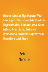How to Land a Top-Paying Tree fellers Job: Your Complete Guide to Opportunities, Resumes and Cover Letters, Interviews, Salaries, Promotions, What to Expect From Recruiters and More