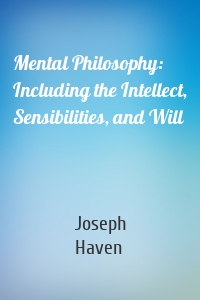 Mental Philosophy: Including the Intellect, Sensibilities, and Will