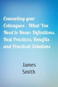 Counseling your Colleagues - What You Need to Know: Definitions, Best Practices, Benefits and Practical Solutions