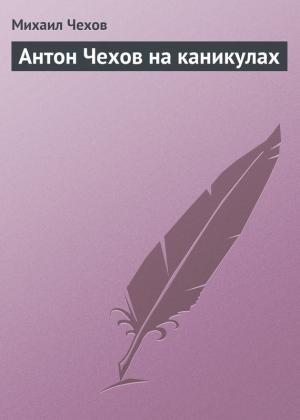 Обложка книги «Антон Чехов на каникулах» — Михаил Чехов