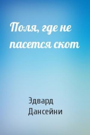 Обложка книги «Поля, где не пасется скот» — Эдвард Дансейни