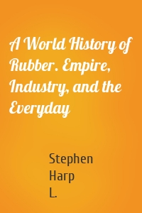 A World History of Rubber. Empire, Industry, and the Everyday