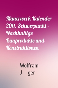 Mauerwerk Kalender 2011. Schwerpunkt - Nachhaltige Bauprodukte und Konstruktionen