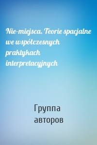 Nie-miejsca. Teorie spacjalne we współczesnych praktykach interpretacyjnych