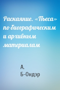 Раскаяние. «Пьеса» по биографическим и архивным материалам