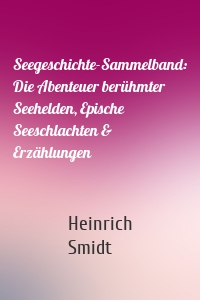 Seegeschichte-Sammelband: Die Abenteuer berühmter Seehelden, Epische Seeschlachten & Erzählungen