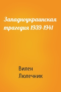 Вилен Люлечник - Западноукраинская трагедия 1939-1941