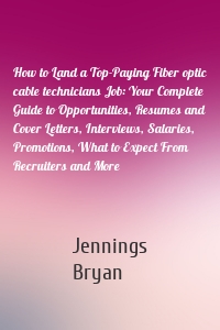 How to Land a Top-Paying Fiber optic cable technicians Job: Your Complete Guide to Opportunities, Resumes and Cover Letters, Interviews, Salaries, Promotions, What to Expect From Recruiters and More