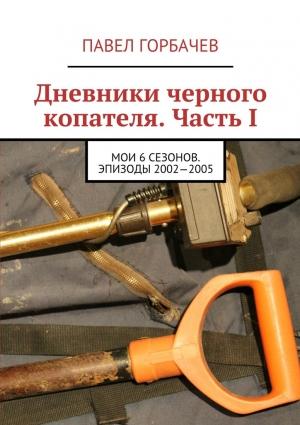 Обложка книги «Дневники черного копателя. Часть I. Мои 6 сезонов. Эпизоды 2002—2005» — Павел Горбачёв