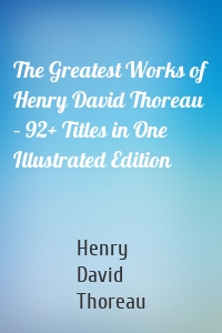 The Greatest Works of Henry David Thoreau – 92+ Titles in One Illustrated Edition