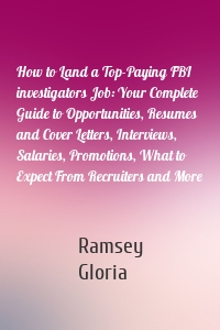 How to Land a Top-Paying FBI investigators Job: Your Complete Guide to Opportunities, Resumes and Cover Letters, Interviews, Salaries, Promotions, What to Expect From Recruiters and More