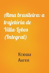 Alma brasileira: a trajetória de Villa-Lobos (Integral)