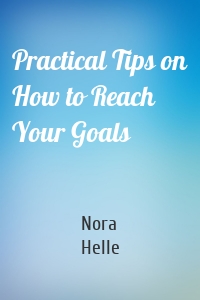 Practical Tips on How to Reach Your Goals