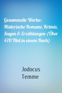 Gesammelte Werke: Historische Romane, Krimis, Sagen & Erzählungen (Über 470 Titel in einem Buch)